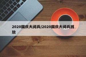 2020国庆大阅兵/2020国庆大阅兵回放