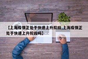 【上海疫情正处于快速上升阶段,上海疫情正处于快速上升阶段吗】