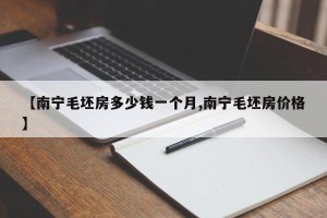 【南宁毛坯房多少钱一个月,南宁毛坯房价格】