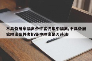 不具备居家隔离条件者仍集中隔离/不具备居家隔离条件者仍集中隔离是否违法