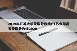 2019年江苏大学录取分数线/江苏大学高考录取分数线2020