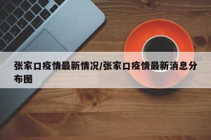张家口疫情最新情况/张家口疫情最新消息分布图