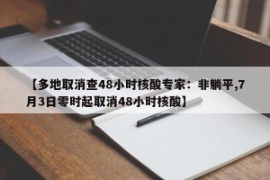 【多地取消查48小时核酸专家：非躺平,7月3日零时起取消48小时核酸】