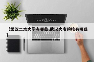 【武汉二本大学有哪些,武汉大专院校有哪些】