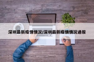 深圳最新疫情情况/深圳最新疫情情况通报