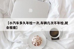 【小汽车多久年检一次,车辆几次不年检,就会报废】