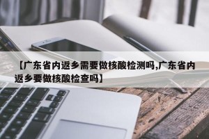 【广东省内返乡需要做核酸检测吗,广东省内返乡要做核酸检查吗】