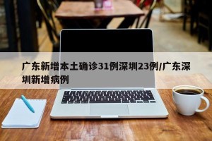 广东新增本土确诊31例深圳23例/广东深圳新增病例