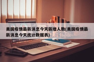 美国疫情最新消息今天新增人数(美国疫情最新消息今天统计数据表)