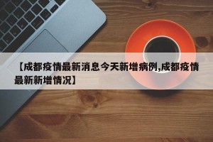 【成都疫情最新消息今天新增病例,成都疫情最新新增情况】