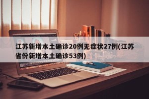 江苏新增本土确诊20例无症状27例(江苏省份新增本土确诊53例)