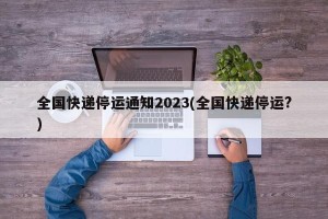 全国快递停运通知2023(全国快递停运?)