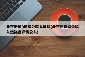 北京新增9例境外输入确诊(北京新增境外输入感染者详情公布)
