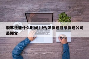 顺丰快递什么时候上班/发快递哪家快递公司最便宜