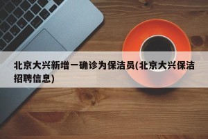 北京大兴新增一确诊为保洁员(北京大兴保洁招聘信息)