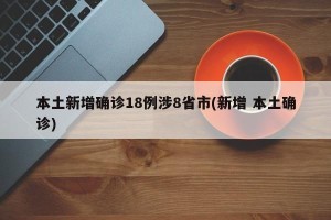 本土新增确诊18例涉8省市(新增 本土确诊)