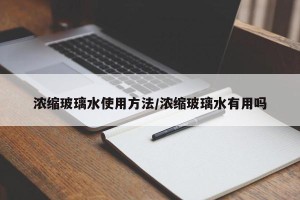 浓缩玻璃水使用方法/浓缩玻璃水有用吗