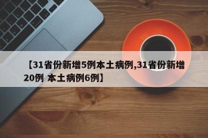 【31省份新增5例本土病例,31省份新增20例 本土病例6例】