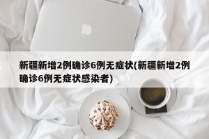 新疆新增2例确诊6例无症状(新疆新增2例确诊6例无症状感染者)