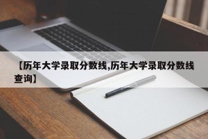 【历年大学录取分数线,历年大学录取分数线查询】