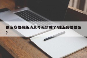 珠海疫情最新消息今天封城了/珠海疫情情况?