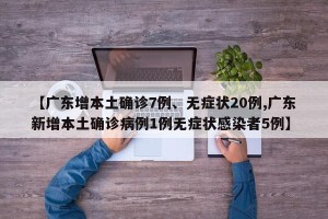 【广东增本土确诊7例、无症状20例,广东新增本土确诊病例1例无症状感染者5例】