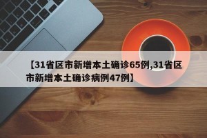 【31省区市新增本土确诊65例,31省区市新增本土确诊病例47例】