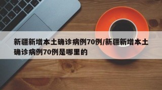 新疆新增本土确诊病例70例/新疆新增本土确诊病例70例是哪里的