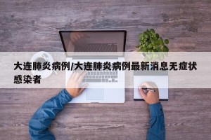 大连肺炎病例/大连肺炎病例最新消息无症状感染者