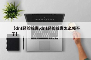 【dnf经验胶囊,dnf经验胶囊怎么领不了】