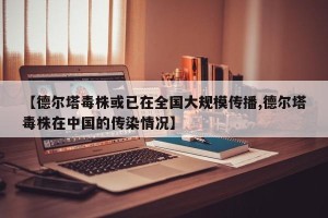 【德尔塔毒株或已在全国大规模传播,德尔塔毒株在中国的传染情况】