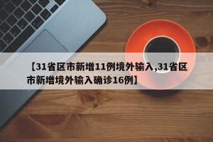 【31省区市新增11例境外输入,31省区市新增境外输入确诊16例】