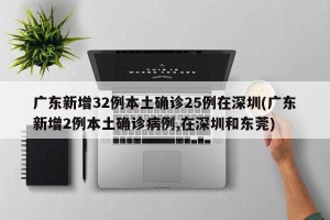 广东新增32例本土确诊25例在深圳(广东新增2例本土确诊病例,在深圳和东莞)