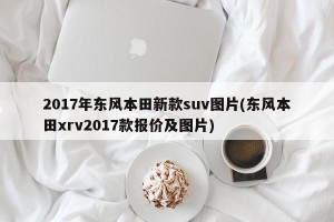 2017年东风本田新款suv图片(东风本田xrv2017款报价及图片)