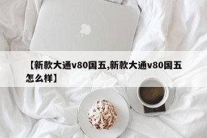 【新款大通v80国五,新款大通v80国五怎么样】