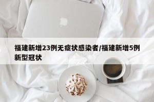 福建新增23例无症状感染者/福建新增5例新型冠状