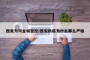 西安为何全城管控/西安防疫为什么那么严格