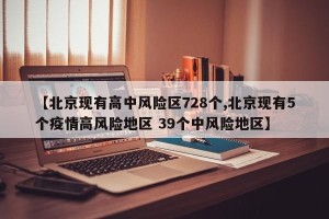 【北京现有高中风险区728个,北京现有5个疫情高风险地区 39个中风险地区】
