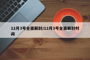 12月3号全面解封/12月3号全面解封时间