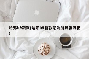哈弗h9新款(哈弗h9新款柴油加长版四驱)