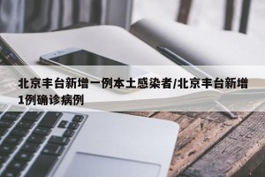 北京丰台新增一例本土感染者/北京丰台新增1例确诊病例