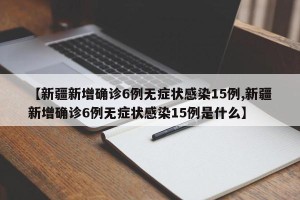 【新疆新增确诊6例无症状感染15例,新疆新增确诊6例无症状感染15例是什么】