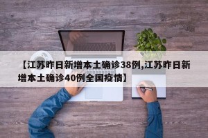 【江苏昨日新增本土确诊38例,江苏昨日新增本土确诊40例全国疫情】
