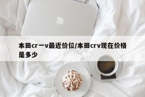 本田cr一v最近价位/本田crv现在价格是多少