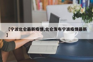 【宁波北仑最新疫情,北仑发布宁波疫情最新】