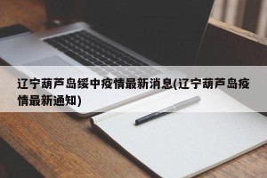 辽宁葫芦岛绥中疫情最新消息(辽宁葫芦岛疫情最新通知)