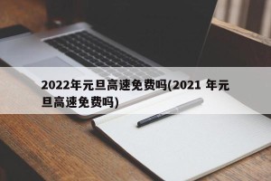 2022年元旦高速免费吗(2021 年元旦高速免费吗)