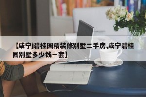 【咸宁j碧桂园精装修别墅二手房,咸宁碧桂园别墅多少钱一套】