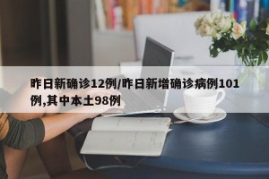 昨日新确诊12例/昨日新增确诊病例101例,其中本土98例