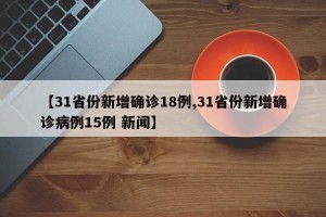 【31省份新增确诊18例,31省份新增确诊病例15例 新闻】